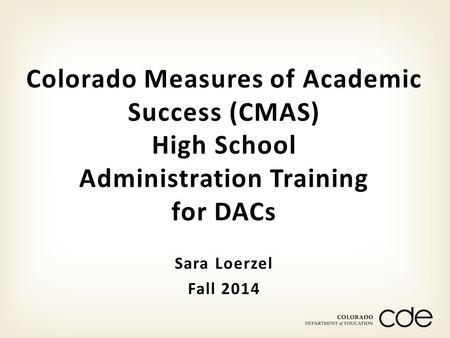 Sara Loerzel Fall 2014 Colorado Measures of Academic Success (CMAS) High School Administration Training for DACs.