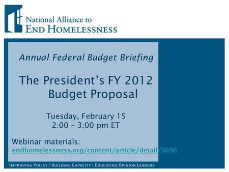Annual Federal Budget Briefing The President’s FY 2012 Budget Proposal Tuesday, February 15 2:00 – 3:00 pm ET Webinar materials: endhomelessness.org/content/article/detail/3696.