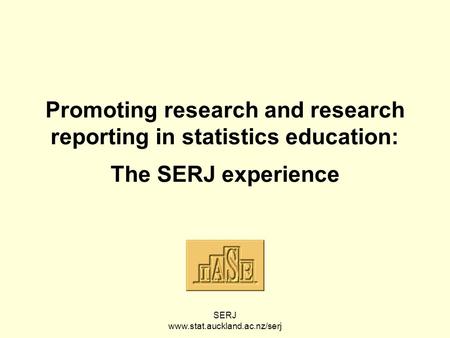 SERJ www.stat.auckland.ac.nz/serj Promoting research and research reporting in statistics education: The SERJ experience.