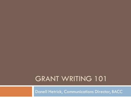 GRANT WRITING 101 Danell Hetrick, Communications Director, BACC.