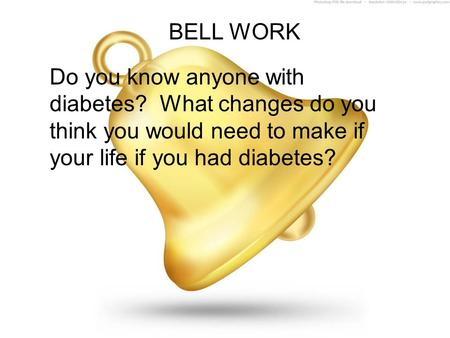 BELL WORK Do you know anyone with diabetes? What changes do you think you would need to make if your life if you had diabetes?