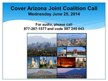 Cover Arizona Joint Coalition Call Wednesday June 25, 2014 For audio, please call 877-267-1577 and code 997 245 043.