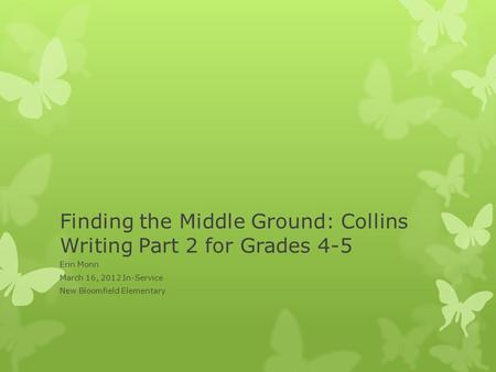 Finding the Middle Ground: Collins Writing Part 2 for Grades 4-5 Erin Monn March 16, 2012 In-Service New Bloomfield Elementary.