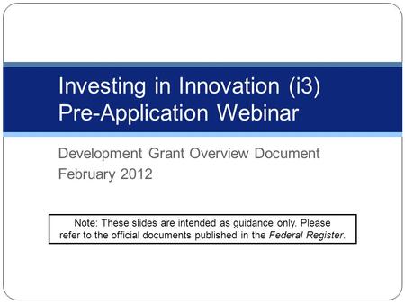 Development Grant Overview Document February 2012 Investing in Innovation (i3) Pre-Application Webinar Note: These slides are intended as guidance only.