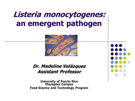 Listeria monocytogenes: an emergent pathogen Dr. Madeline Velázquez Assistant Professor University of Puerto Rico Mayagüez Campus Food Science and Technology.