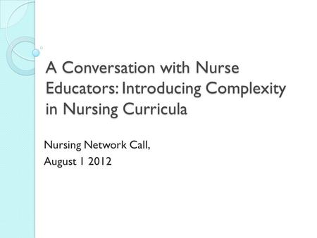 A Conversation with Nurse Educators: Introducing Complexity in Nursing Curricula Nursing Network Call, August 1 2012.