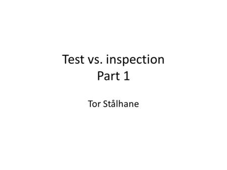 Test vs. inspection Part 1 Tor Stålhane. What we will cover Part 1 – Introduction – Inspection processes – Testing processes Part 2 – Tests and inspections.