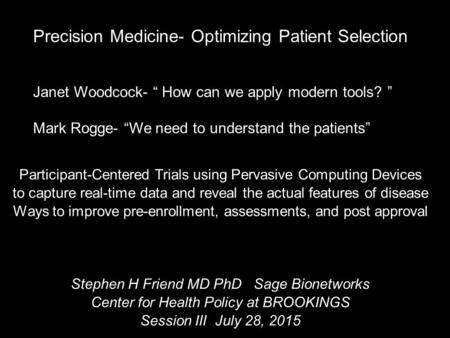 Precision Medicine- Optimizing Patient Selection Janet Woodcock- “ How can we apply modern tools? ” Mark Rogge- “We need to understand the patients” Participant-Centered.