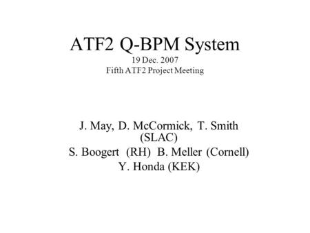 ATF2 Q-BPM System 19 Dec. 2007 Fifth ATF2 Project Meeting J. May, D. McCormick, T. Smith (SLAC) S. Boogert (RH) B. Meller (Cornell) Y. Honda (KEK)