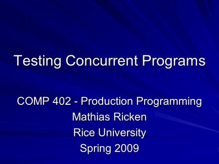 Testing Concurrent Programs COMP 402 - Production Programming Mathias Ricken Rice University Spring 2009.