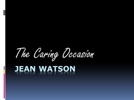 The Caring Occasion. Watson Says… “ ”  A poignant human- to human interaction  “manifests within a healing consciousness” (pg. 411)  a Metaphysical.