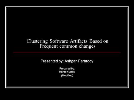Clustering Software Artifacts Based on Frequent common changes Presented by: Ashgan Fararooy Prepared by: Haroon Malik (Modified)