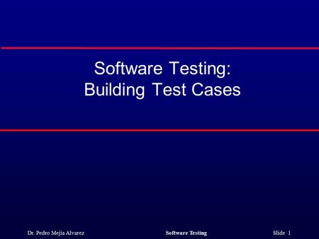 Dr. Pedro Mejia Alvarez Software Testing Slide 1 Software Testing: Building Test Cases.