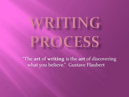 Writing Process      “The art of writing is the art of discovering what you believe.”  Gustave Flaubert.