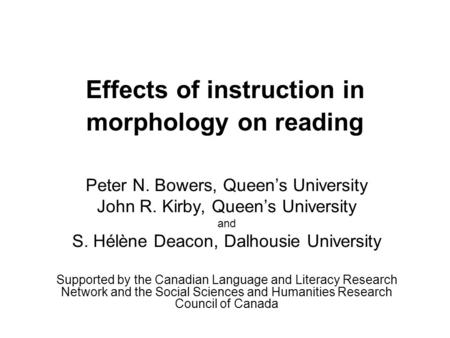 Effects of instruction in morphology on reading Peter N. Bowers, Queen’s University John R. Kirby, Queen’s University and S. Hélène Deacon, Dalhousie University.