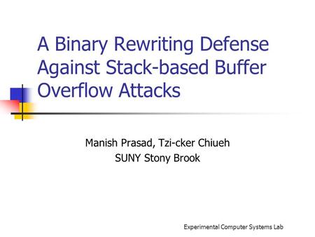 Experimental Computer Systems Lab A Binary Rewriting Defense Against Stack-based Buffer Overflow Attacks Manish Prasad, Tzi-cker Chiueh SUNY Stony Brook.