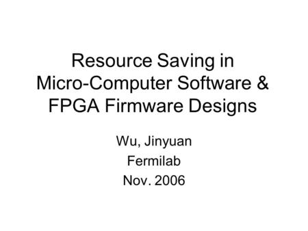 Resource Saving in Micro-Computer Software & FPGA Firmware Designs Wu, Jinyuan Fermilab Nov. 2006.
