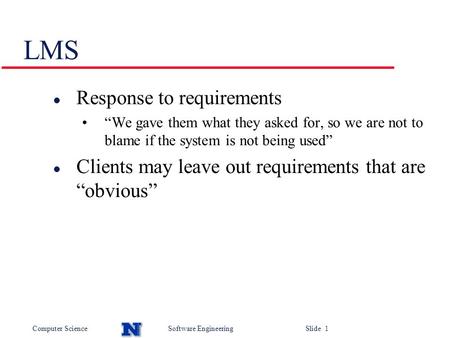 Computer ScienceSoftware Engineering Slide 1 LMS l Response to requirements “We gave them what they asked for, so we are not to blame if the system is.
