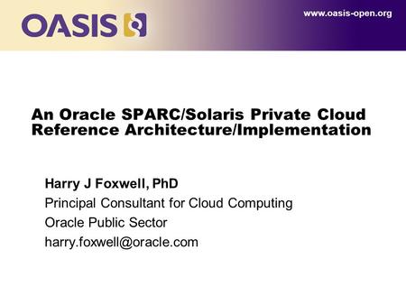 Www.oasis-open.org An Oracle SPARC/Solaris Private Cloud Reference Architecture/Implementation Harry J Foxwell, PhD Principal Consultant for Cloud Computing.