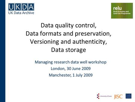 Data quality control, Data formats and preservation, Versioning and authenticity, Data storage Managing research data well workshop London, 30 June 2009.