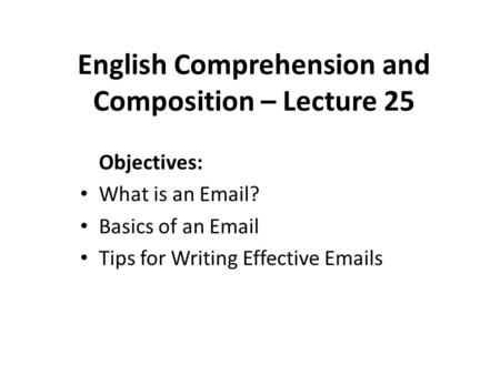 English Comprehension and Composition – Lecture 25 Objectives: What is an Email? Basics of an Email Tips for Writing Effective Emails.