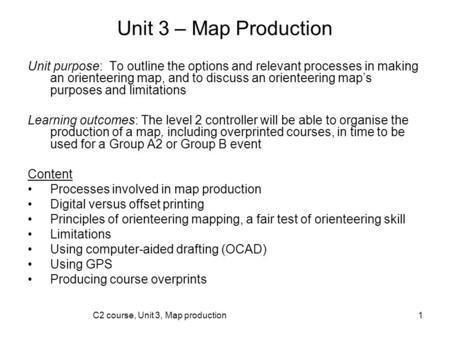 C2 course, Unit 3, Map production1 Unit 3 – Map Production Unit purpose: To outline the options and relevant processes in making an orienteering map, and.