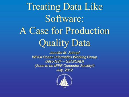 Treating Data Like Software: A Case for Production Quality Data Jennifer M. Schopf WHOI Ocean Informatics Working Group (Also NSF – GEO/OAD) (Soon to be.