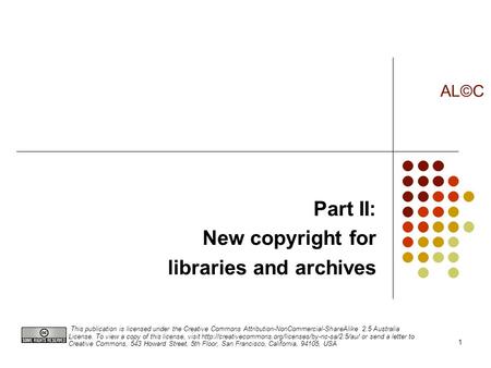 1 Part II: New copyright for libraries and archives AL©C This publication is licensed under the Creative Commons Attribution-NonCommercial-ShareAlike 2.5.