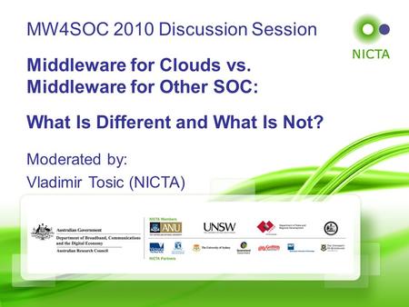 © NICTA 2008 Slide 1 of 44 Moderated by: Vladimir Tosic (NICTA) MW4SOC 2010 Discussion Session Middleware for Clouds vs. Middleware for Other SOC: What.