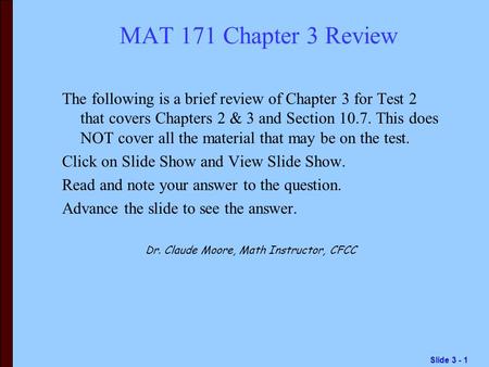 Slide 3 - 1 MAT 171 Chapter 3 Review The following is a brief review of Chapter 3 for Test 2 that covers Chapters 2 & 3 and Section 10.7. This does NOT.