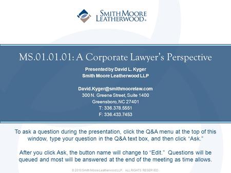 © 2010 Smith Moore Leatherwood LLP. ALL RIGHTS RESERVED. MS.01.01.01: A Corporate Lawyer’s Perspective Presented by David L. Kyger Smith Moore Leatherwood.