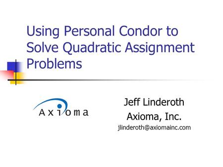 Using Personal Condor to Solve Quadratic Assignment Problems Jeff Linderoth Axioma, Inc.