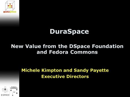 New Value from the DSpace Foundation and Fedora Commons Michele Kimpton and Sandy Payette Executive Directors DuraSpace.