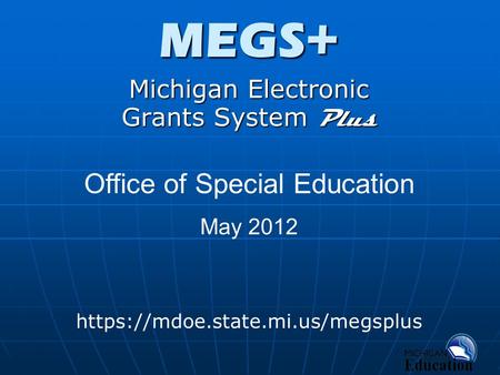 MEGS+ Michigan Electronic Grants System Plus https://mdoe.state.mi.us/megsplus Office of Special Education May 2012.