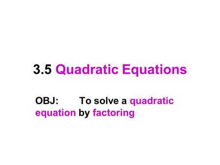 3.5 Quadratic Equations OBJ:To solve a quadratic equation by factoring.