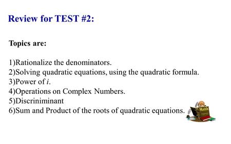 Review for TEST #2: Topics are: 1)Rationalize the denominators. 2)Solving quadratic equations, using the quadratic formula. 3)Power of i. 4)Operations.