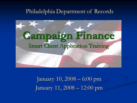 Campaign Finance Smart Client Application Training January 10, 2008 – 6:00 pm January 11, 2008 – 12:00 pm Philadelphia Department of Records.