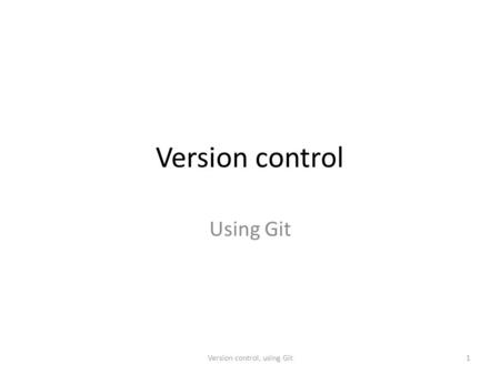 Version control Using Git 1Version control, using Git.