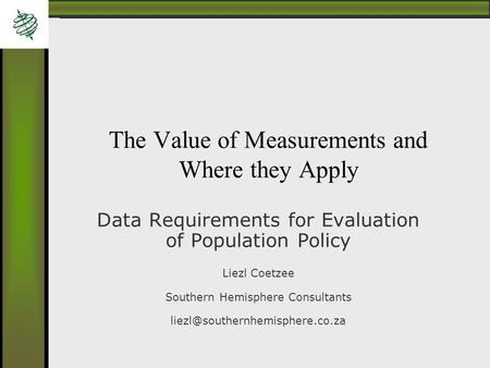 The Value of Measurements and Where they Apply Data Requirements for Evaluation of Population Policy Liezl Coetzee Southern Hemisphere Consultants