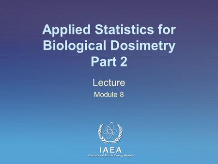 IAEA International Atomic Energy Agency Applied Statistics for Biological Dosimetry Part 2 Lecture Module 8.