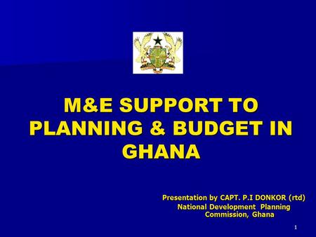 1 M&E SUPPORT TO PLANNING & BUDGET IN GHANA Presentation by CAPT. P.I DONKOR (rtd) National Development Planning Commission, Ghana.