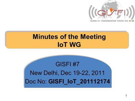 Minutes of the Meeting IoT WG GISFI #7 New Delhi, Dec 19-22, 2011 Doc No: GISFI_IoT_201112174 1.