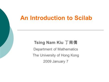An Introduction to Scilab Tsing Nam Kiu 丁南僑 Department of Mathematics The University of Hong Kong 2009 January 7.