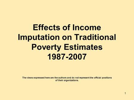 Effects of Income Imputation on Traditional Poverty Estimates 1987-2007 The views expressed here are the authors and do not represent the official positions.