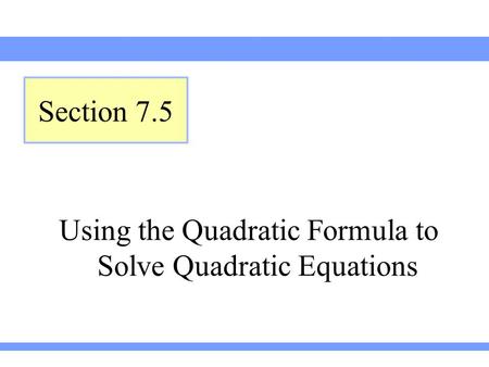 Using the Quadratic Formula to Solve Quadratic Equations Section 7.5.