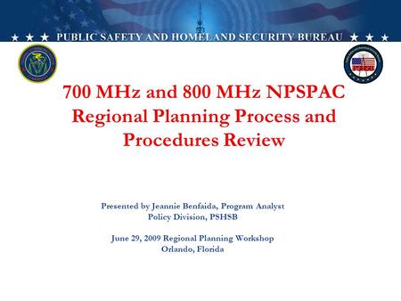 700 MHz and 800 MHz NPSPAC Regional Planning Process and Procedures Review Presented by Jeannie Benfaida, Program Analyst Policy Division, PSHSB June 29,