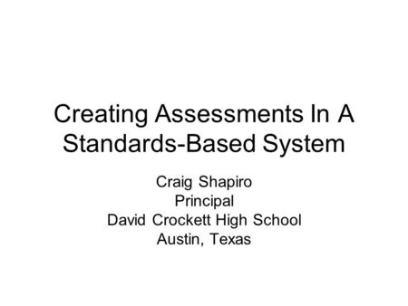 Creating Assessments In A Standards-Based System Craig Shapiro Principal David Crockett High School Austin, Texas.