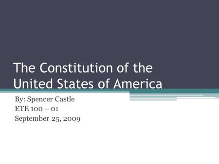 The Constitution of the United States of America By: Spencer Castle ETE 100 – 01 September 25, 2009.