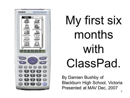 1 My first six months with ClassPad. By Damien Bushby of Blackburn High School, Victoria Presented at MAV Dec, 2007.