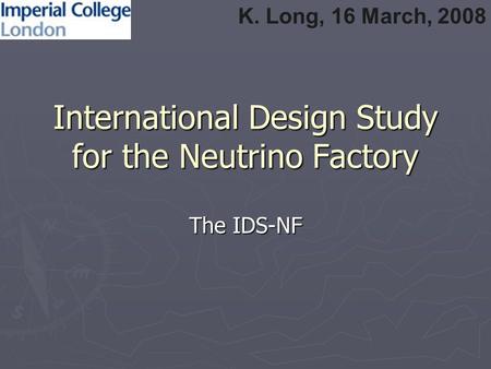 International Design Study for the Neutrino Factory The IDS-NF K. Long, 16 March, 2008.